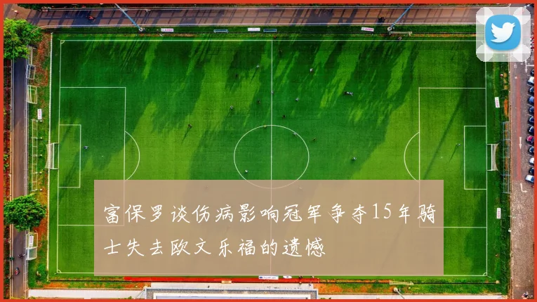 富保罗谈伤病影响冠军争夺15年骑士失去欧文乐福的遗憾