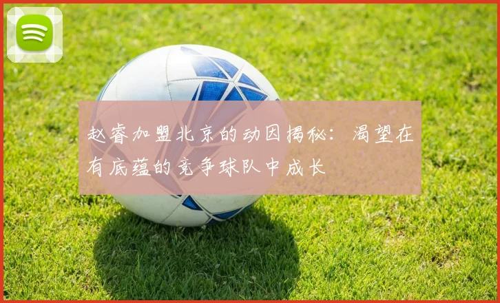 赵睿加盟北京的动因揭秘：渴望在有底蕴的竞争球队中成长