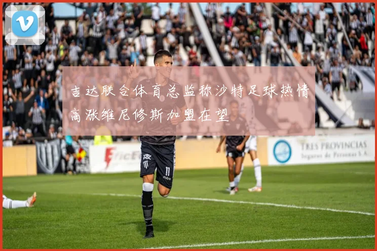 吉达联合体育总监称沙特足球热情高涨维尼修斯加盟在望
