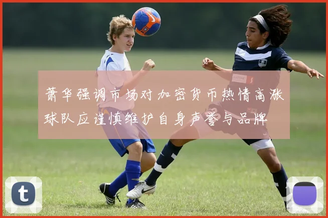 萧华强调市场对加密货币热情高涨球队应谨慎维护自身声誉与品牌