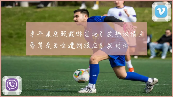 李平康质疑戴琳言论引发热议债主辱骂是否会遭到报应引发讨论