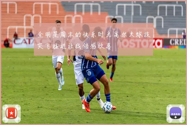 全明星周末的快乐时光高尔夫球技突飞猛进让我倍感欣喜