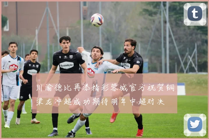 川渝德比再添精彩蓉城官方祝贺铜梁龙冲超成功期待明年中超对决