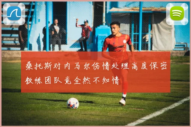 桑托斯对内马尔伤情处理高度保密教练团队竟全然不知情