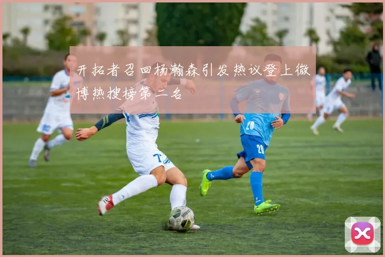 开拓者召回杨瀚森引发热议登上微博热搜榜第二名
