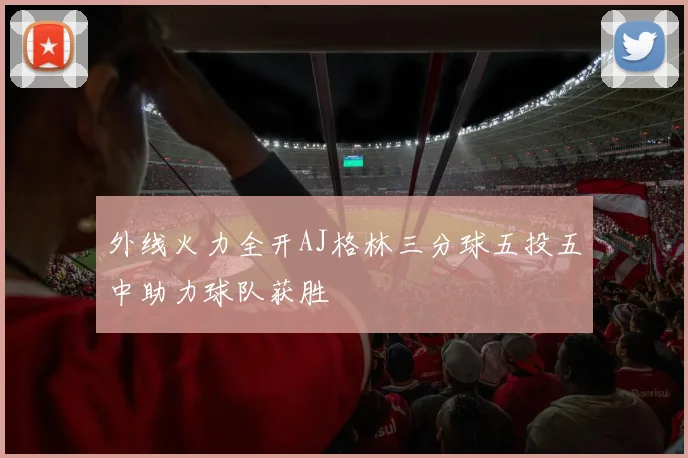 外线火力全开AJ格林三分球五投五中助力球队获胜
