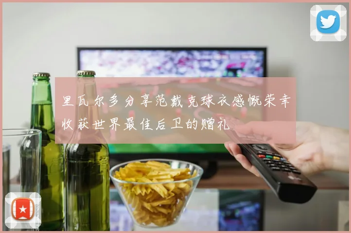 里瓦尔多分享范戴克球衣感慨荣幸收获世界最佳后卫的赠礼