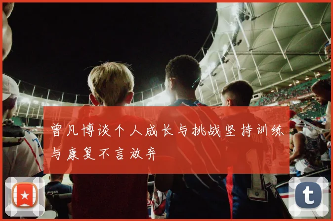 曾凡博谈个人成长与挑战坚持训练与康复不言放弃
