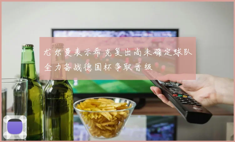 尤尔曼表示希克复出尚未确定球队全力备战德国杯争取晋级