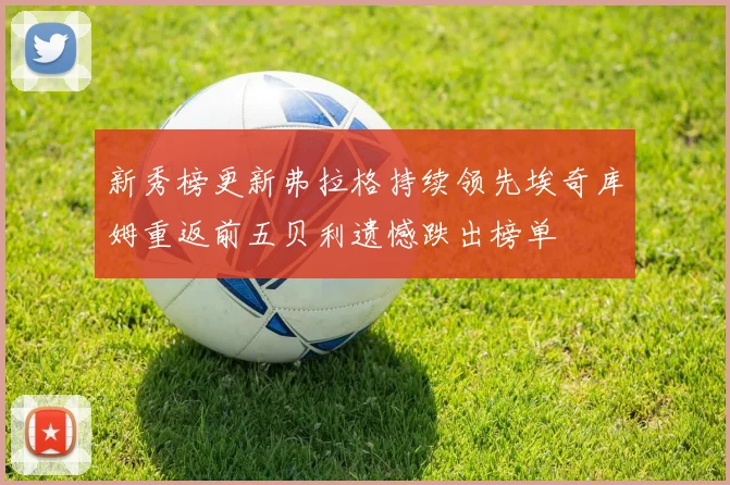新秀榜更新弗拉格持续领先埃奇库姆重返前五贝利遗憾跌出榜单