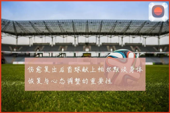 伤愈复出后首球献上帕尔默谈身体恢复与心态调整的重要性